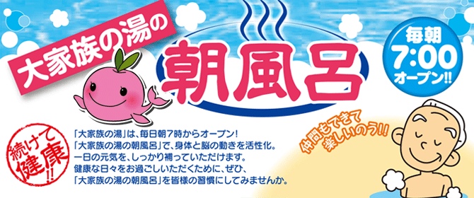 ご長寿朝風呂　続けて健康!!　「大家族の湯」は、毎日朝７時からオープン！だから、「朝風呂」利用にもオススメです。大家族の湯「ご長寿朝風呂」道場では、効果的な流れに従ってご入浴いただくことで、身体と脳の動きを活性化。一日の元気を、しっかり補っていただけます。健康な日々をお過ごしいただくために、ぜひ、大家族の湯の「ご長寿朝風呂」を皆様の習慣にしてください。